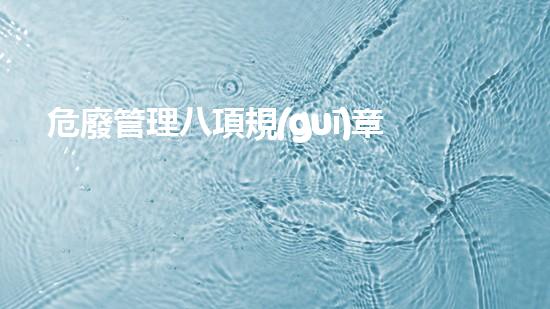 危廢管理八項規(guī)章制度危險廢棄物處理的專業(yè)之道？